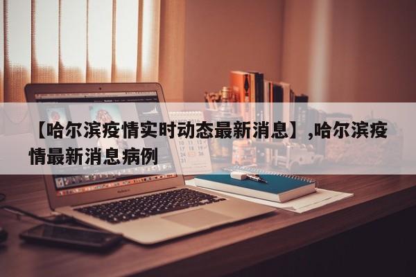 【哈尔滨疫情实时动态最新消息】,哈尔滨疫情最新消息病例
